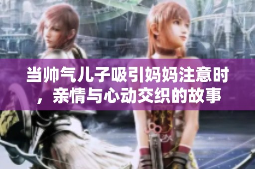当帅气儿子吸引妈妈注意时，亲情与心动交织的故事
