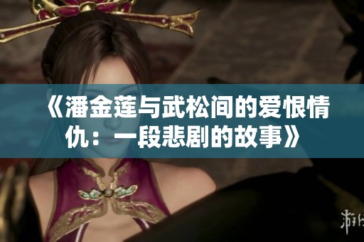 《潘金莲与武松间的爱恨情仇：一段悲剧的故事》