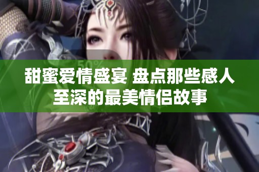 甜蜜爱情盛宴 盘点那些感人至深的最美情侣故事