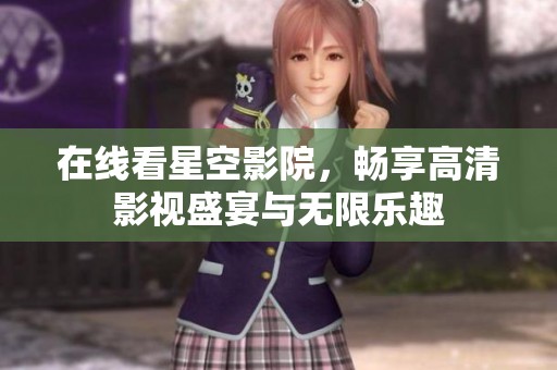在线看星空影院，畅享高清影视盛宴与无限乐趣