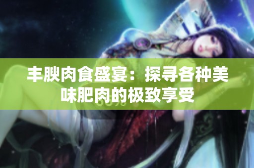 丰腴肉食盛宴：探寻各种美味肥肉的极致享受