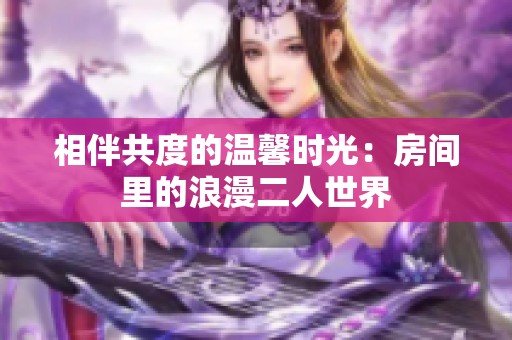 相伴共度的温馨时光：房间里的浪漫二人世界