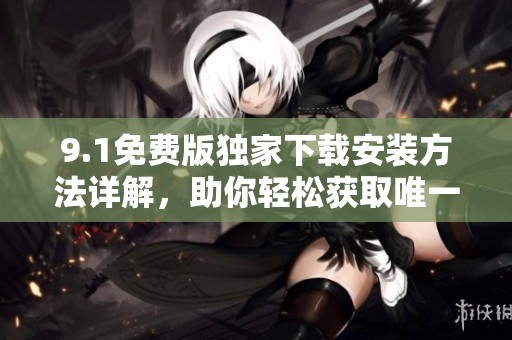 9.1免费版独家下载安装方法详解，助你轻松获取唯一版本