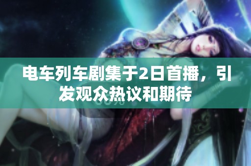 电车列车剧集于2日首播，引发观众热议和期待