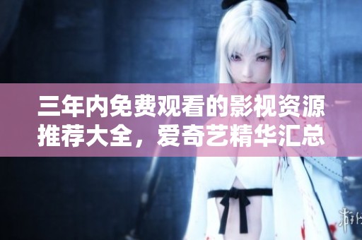 三年内免费观看的影视资源推荐大全，爱奇艺精华汇总