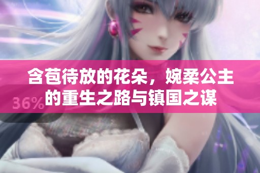 含苞待放的花朵，婉柔公主的重生之路与镇国之谋