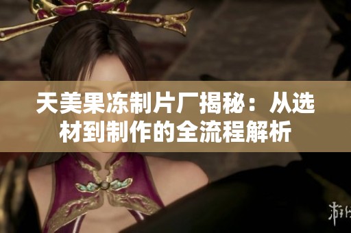天美果冻制片厂揭秘：从选材到制作的全流程解析
