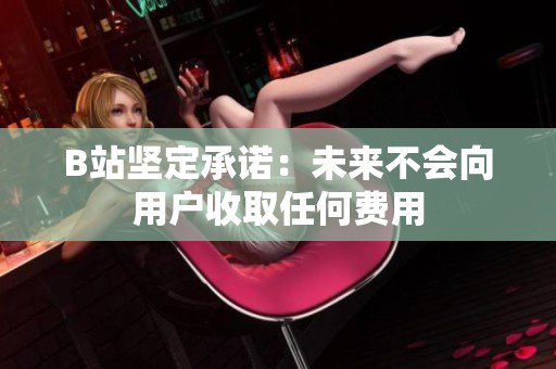 B站坚定承诺：未来不会向用户收取任何费用