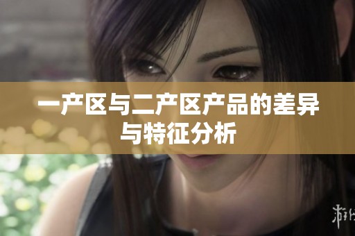 一产区与二产区产品的差异与特征分析