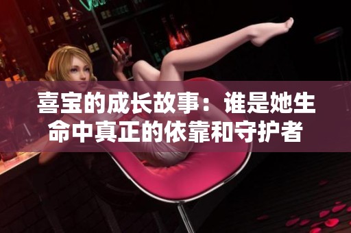 喜宝的成长故事：谁是她生命中真正的依靠和守护者