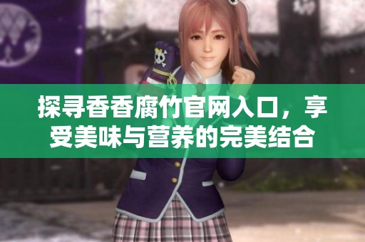 探寻香香腐竹官网入口，享受美味与营养的完美结合