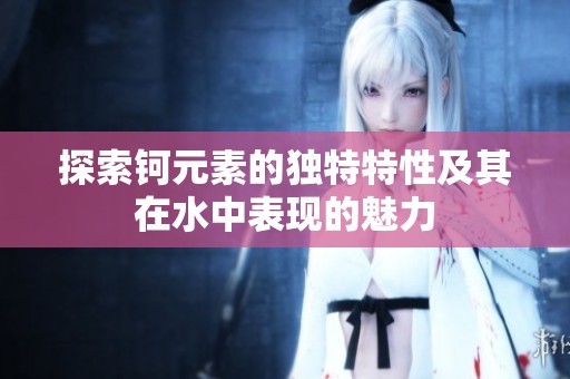 探索钶元素的独特特性及其在水中表现的魅力