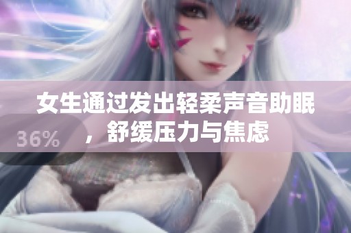 女生通过发出轻柔声音助眠，舒缓压力与焦虑