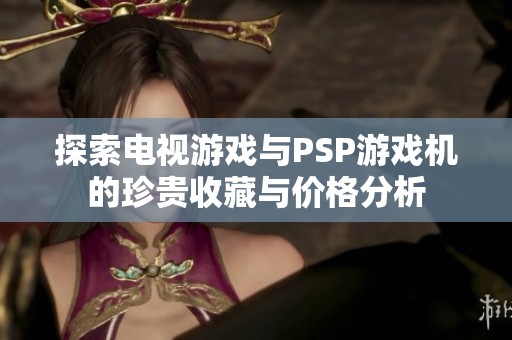 探索电视游戏与PSP游戏机的珍贵收藏与价格分析
