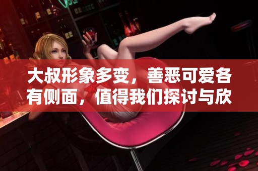 大叔形象多变，善恶可爱各有侧面，值得我们探讨与欣赏