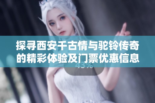 探寻西安千古情与驼铃传奇的精彩体验及门票优惠信息