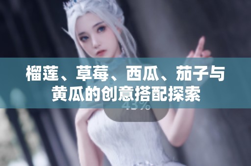 榴莲、草莓、西瓜、茄子与黄瓜的创意搭配探索