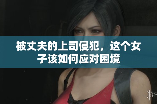 被丈夫的上司侵犯，这个女子该如何应对困境
