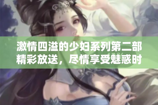激情四溢的少妇系列第二部精彩放送，尽情享受魅惑时刻 