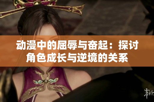 动漫中的屈辱与奋起：探讨角色成长与逆境的关系