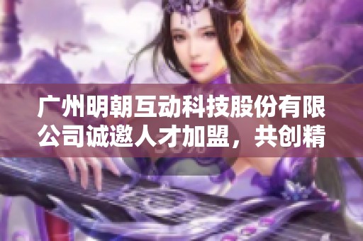 广州明朝互动科技股份有限公司诚邀人才加盟，共创精彩未来