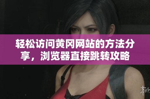 轻松访问黄冈网站的方法分享，浏览器直接跳转攻略