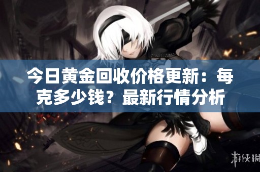 今日黄金回收价格更新：每克多少钱？最新行情分析