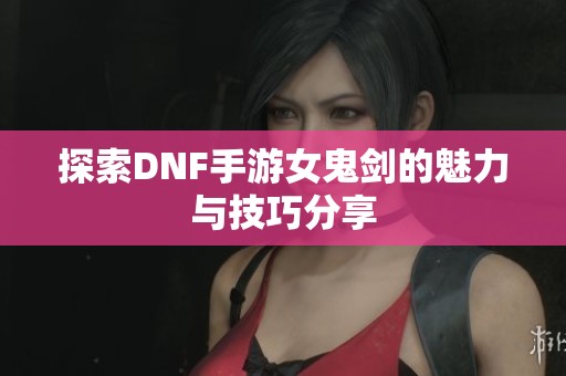 探索DNF手游女鬼剑的魅力与技巧分享
