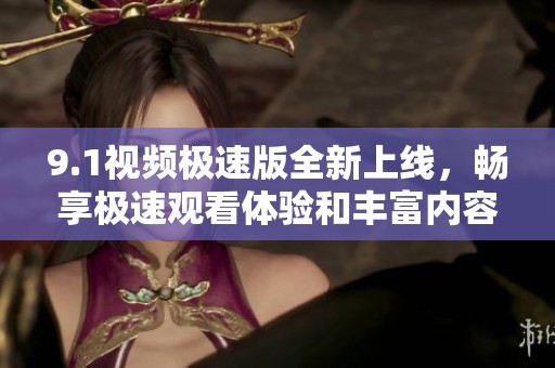9.1视频极速版全新上线，畅享极速观看体验和丰富内容