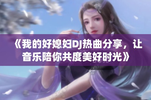《我的好媳妇DJ热曲分享，让音乐陪你共度美好时光》