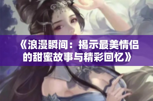 《浪漫瞬间：揭示最美情侣的甜蜜故事与精彩回忆》