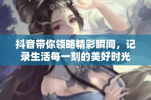 抖音带你领略精彩瞬间，记录生活每一刻的美好时光