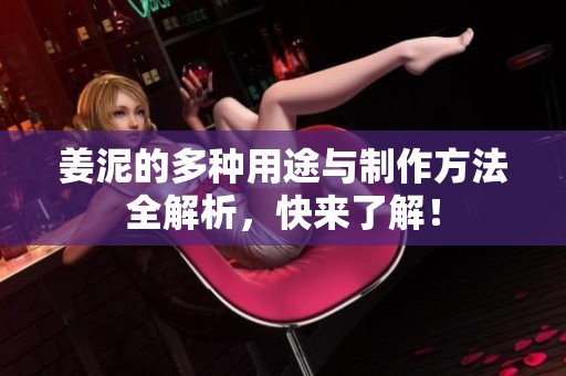 姜泥的多种用途与制作方法全解析，快来了解！