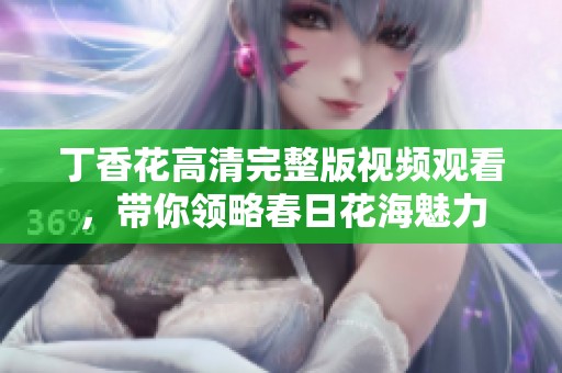 丁香花高清完整版视频观看，带你领略春日花海魅力