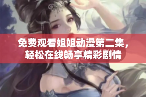 免费观看姐姐动漫第二集，轻松在线畅享精彩剧情