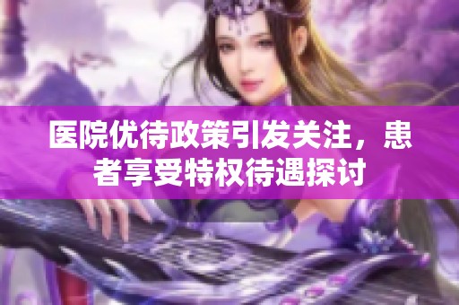 医院优待政策引发关注，患者享受特权待遇探讨