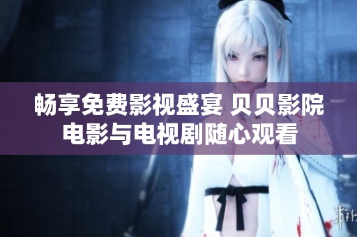 畅享免费影视盛宴 贝贝影院电影与电视剧随心观看