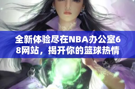 全新体验尽在NBA办公室68网站，揭开你的篮球热情新篇章