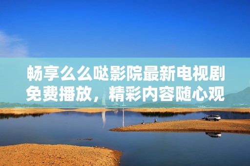 畅享么么哒影院最新电视剧免费播放，精彩内容随心观看