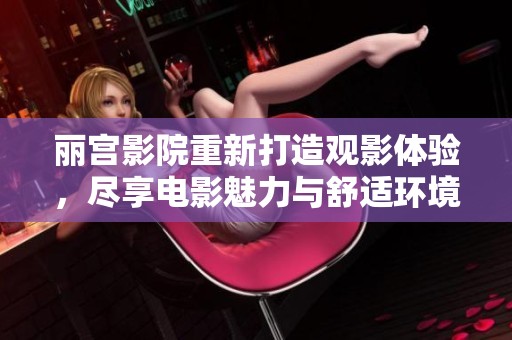 丽宫影院重新打造观影体验，尽享电影魅力与舒适环境