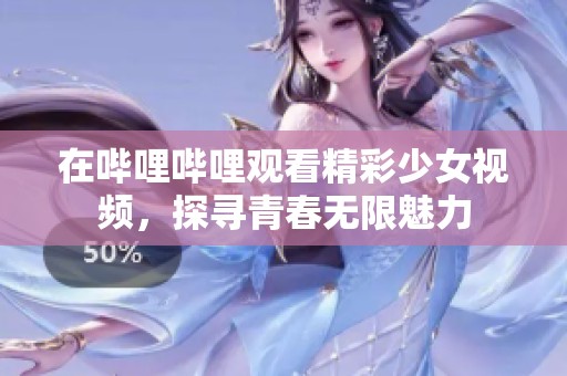 在哔哩哔哩观看精彩少女视频，探寻青春无限魅力