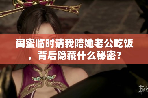 闺蜜临时请我陪她老公吃饭，背后隐藏什么秘密？
