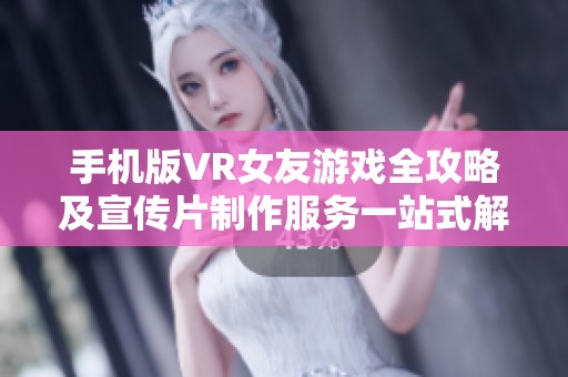 手机版VR女友游戏全攻略及宣传片制作服务一站式解决方案