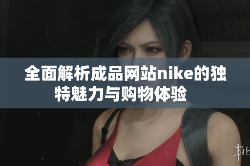 全面解析成品网站nike的独特魅力与购物体验  