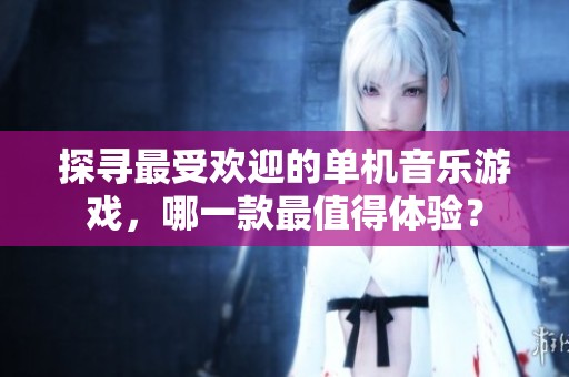 探寻最受欢迎的单机音乐游戏，哪一款最值得体验？