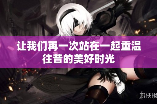 让我们再一次站在一起重温往昔的美好时光