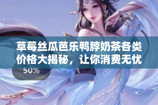 草莓丝瓜芭乐鸭脖奶茶各类价格大揭秘，让你消费无忧！