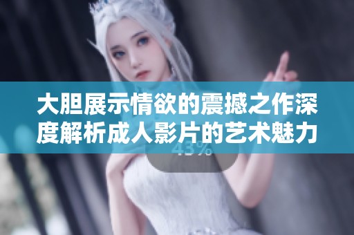 大胆展示情欲的震撼之作深度解析成人影片的艺术魅力