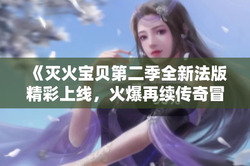 《灭火宝贝第二季全新法版精彩上线，火爆再续传奇冒险》