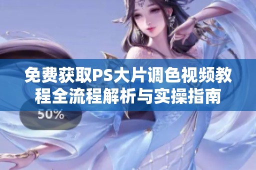 免费获取PS大片调色视频教程全流程解析与实操指南